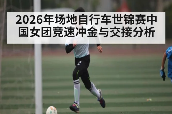 2026年场地自行车世锦赛中国女团竞速冲金与交接分析