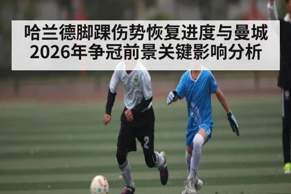 哈兰德脚踝伤势恢复进度与曼城2026年争冠前景关键影响分析